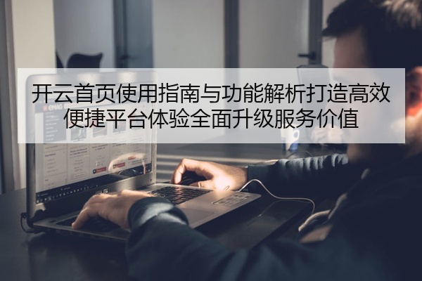 开云首页使用指南与功能解析打造高效便捷平台体验全面升级服务价值