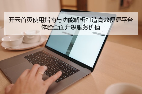 开云首页使用指南与功能解析打造高效便捷平台体验全面升级服务价值