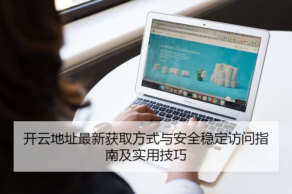 开云地址最新获取方式与安全稳定访问指南及实用技巧