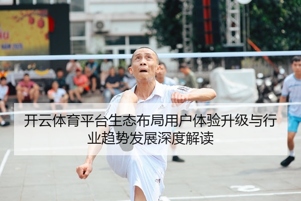 开云体育平台生态布局用户体验升级与行业趋势发展深度解读