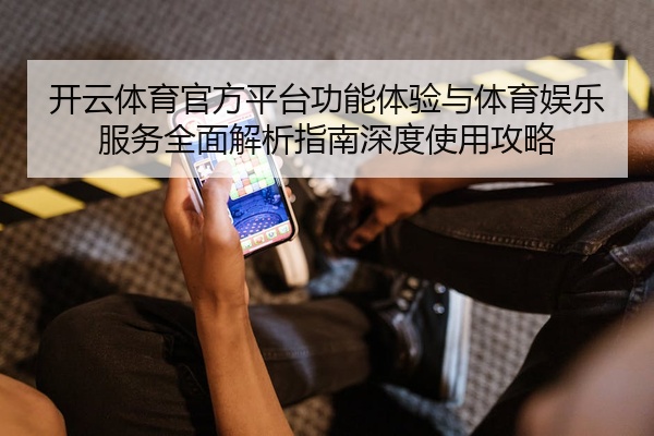 开云体育官方平台功能体验与体育娱乐服务全面解析指南深度使用攻略