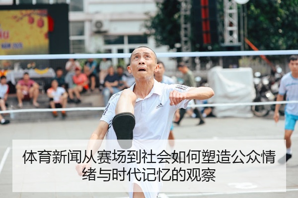 体育新闻从赛场到社会如何塑造公众情绪与时代记忆的观察