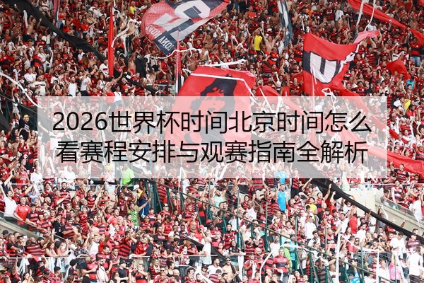 2026世界杯时间北京时间怎么看赛程安排与观赛指南全解析