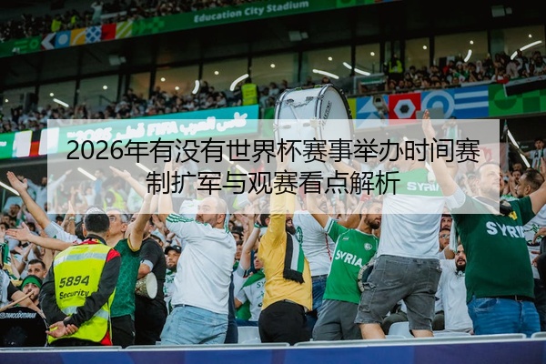 2026年有没有世界杯赛事举办时间赛制扩军与观赛看点解析