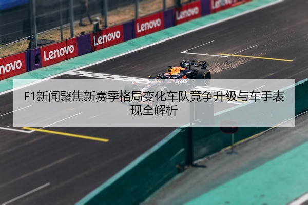 F1新闻聚焦新赛季格局变化车队竞争升级与车手表现全解析