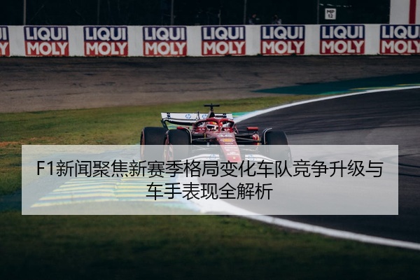 F1新闻聚焦新赛季格局变化车队竞争升级与车手表现全解析