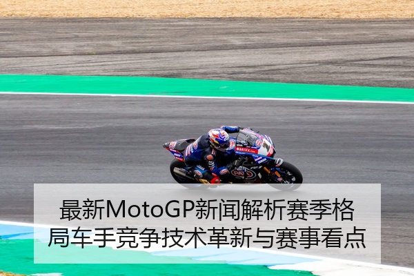最新MotoGP新闻解析赛季格局车手竞争技术革新与赛事看点