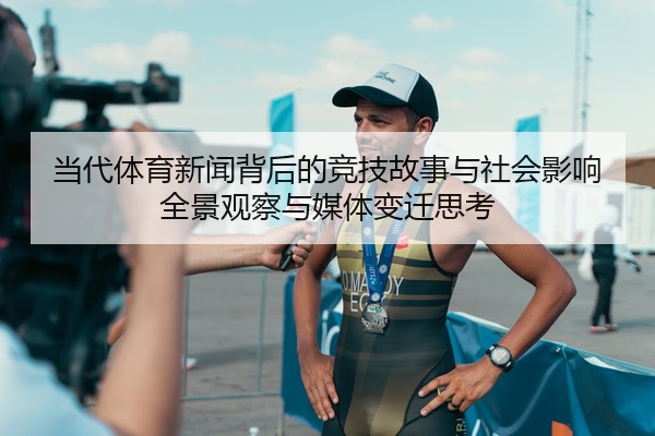 当代体育新闻背后的竞技故事与社会影响全景观察与媒体变迁思考