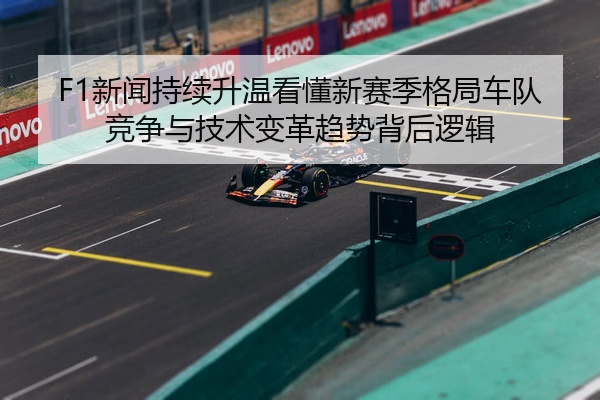F1新闻持续升温看懂新赛季格局车队竞争与技术变革趋势背后逻辑