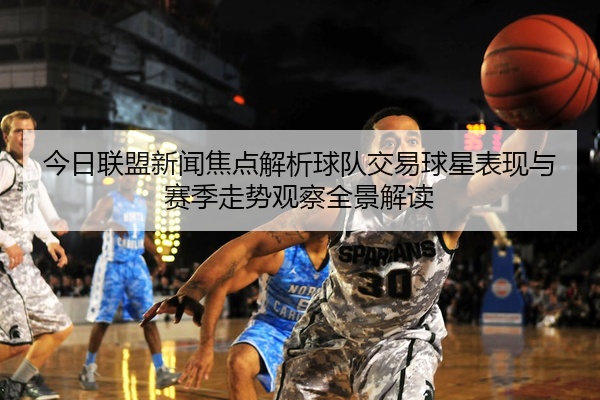 今日联盟新闻焦点解析球队交易球星表现与赛季走势观察全景解读