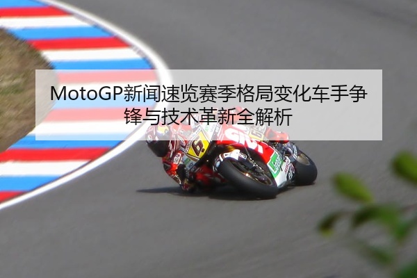 MotoGP新闻速览赛季格局变化车手争锋与技术革新全解析