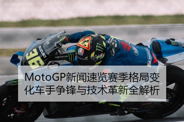 MotoGP新闻速览赛季格局变化车手争锋与技术革新全解析