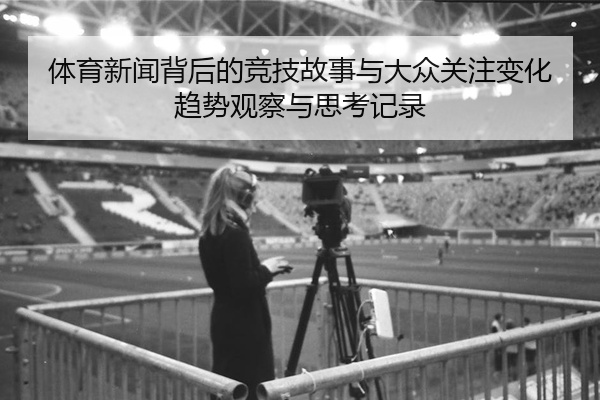 体育新闻背后的竞技故事与大众关注变化趋势观察与思考记录