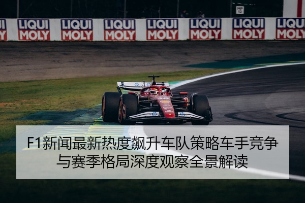 F1新闻最新热度飙升车队策略车手竞争与赛季格局深度观察全景解读