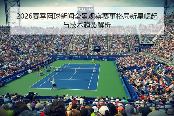 2026赛季网球新闻全景观察赛事格局新星崛起与技术趋势解析