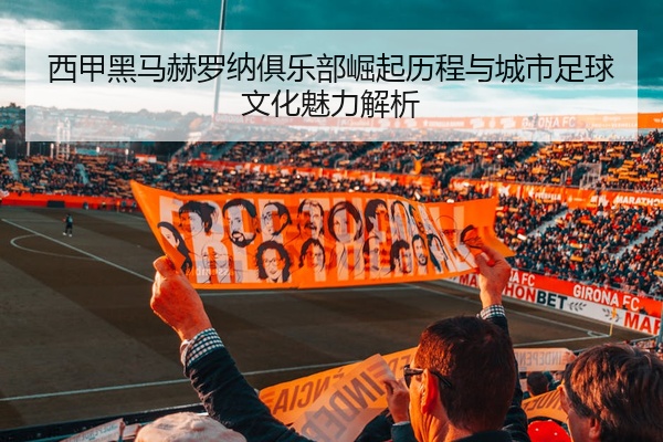 西甲黑马赫罗纳俱乐部崛起历程与城市足球文化魅力解析