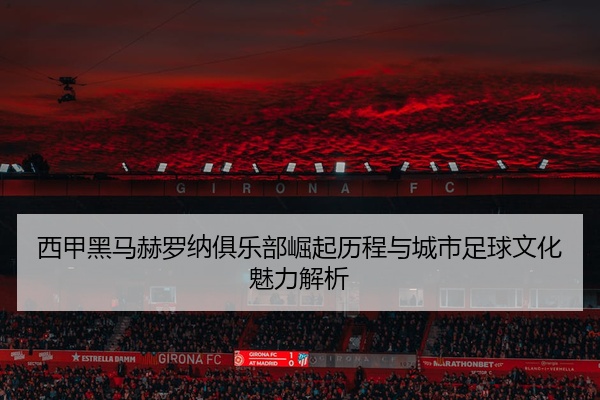 西甲黑马赫罗纳俱乐部崛起历程与城市足球文化魅力解析