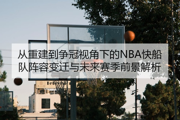 从重建到争冠视角下的NBA快船队阵容变迁与未来赛季前景解析