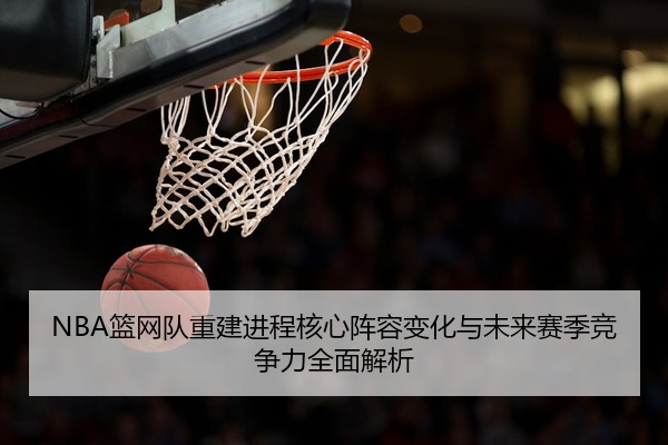NBA篮网队重建进程核心阵容变化与未来赛季竞争力全面解析