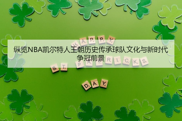纵览NBA凯尔特人王朝历史传承球队文化与新时代争冠前景