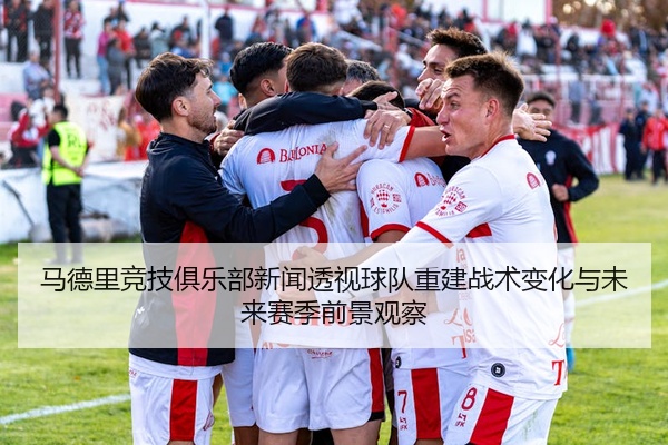 马德里竞技俱乐部新闻透视球队重建战术变化与未来赛季前景观察