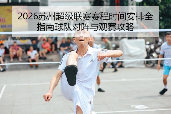 2026苏州超级联赛赛程时间安排全指南球队对阵与观赛攻略