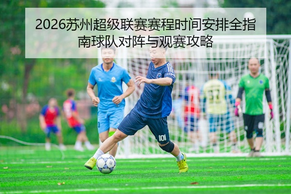 2026苏州超级联赛赛程时间安排全指南球队对阵与观赛攻略