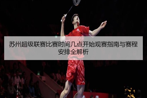 苏州超级联赛比赛时间几点开始观赛指南与赛程安排全解析