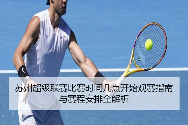 苏州超级联赛比赛时间几点开始观赛指南与赛程安排全解析