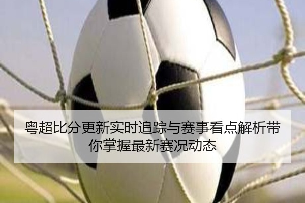 粤超比分更新实时追踪与赛事看点解析带你掌握最新赛况动态