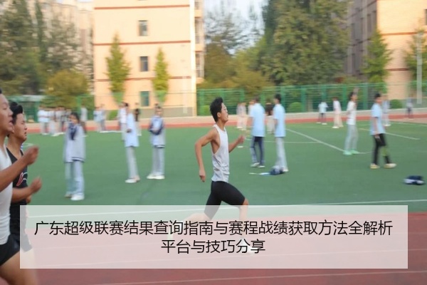 广东超级联赛结果查询指南与赛程战绩获取方法全解析平台与技巧分享