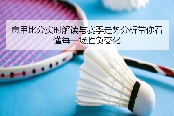 意甲比分实时解读与赛季走势分析带你看懂每一场胜负变化